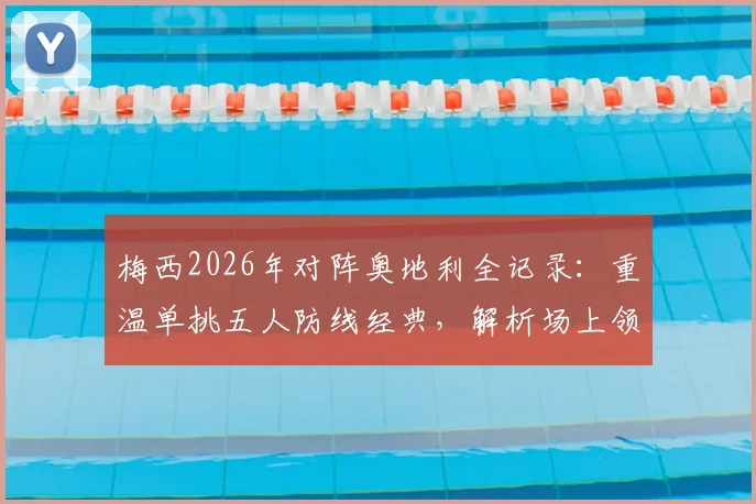 梅西2026年对阵奥地利全记录:重温单挑五人防线经典,解析场上领袖作用与关键球集锦