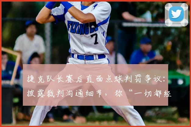 捷克队长赛后直面点球判罚争议:披露裁判沟通细节,称“一切都经过了VAR检查”