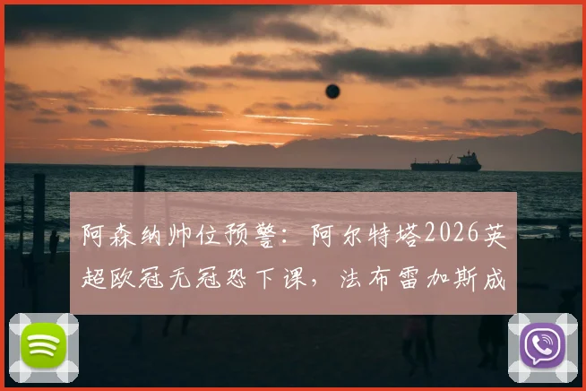 阿森纳帅位预警:阿尔特塔2026英超欧冠无冠恐下课,法布雷加斯成主要接替候选人分析