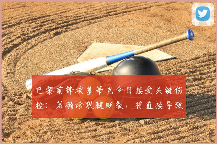 巴黎前锋埃基蒂克今日接受关键伤检：若确诊跟腱断裂，将直接导致2026赛季全部报销