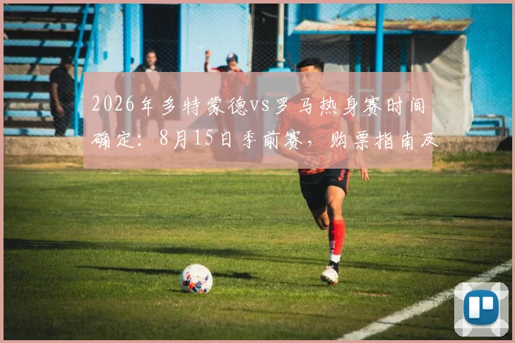 2026年多特蒙德vs罗马热身赛时间确定：8月15日季前赛，购票指南及直播平台一览