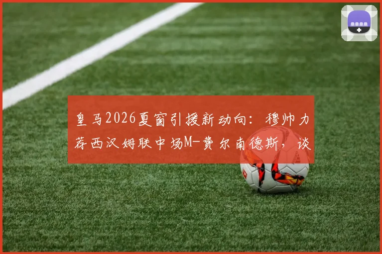 皇马2026夏窗引援新动向:穆帅力荐西汉姆联中场M-费尔南德斯,谈判已提上日程