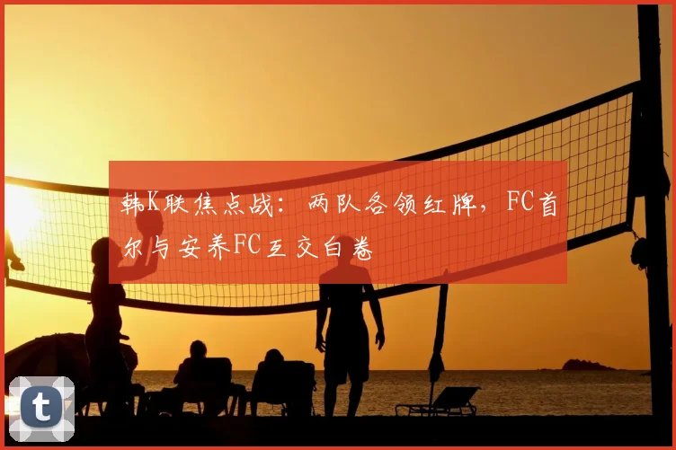 韩K联焦点战：两队各领红牌，FC首尔与安养FC互交白卷