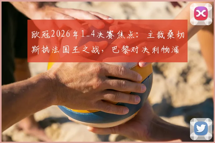 欧冠2026年1_4决赛焦点：主裁桑切斯执法国王之战，巴黎对决利物浦历史判罚回顾