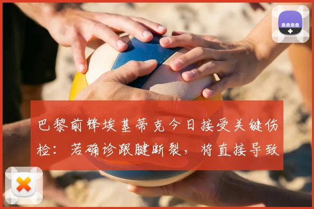 巴黎前锋埃基蒂克今日接受关键伤检:若确诊跟腱断裂,将直接导致2026赛季全部报销