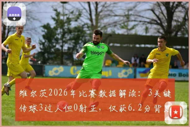 维尔茨2026年比赛数据解读:3关键传球3过人但0射正,仅获6.2分背后原因分析