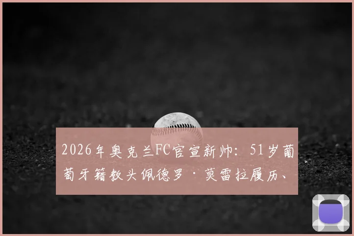 2026年奥克兰FC官宣新帅：51岁葡萄牙籍教头佩德罗·莫雷拉履历、执教风格与赛季前景分析