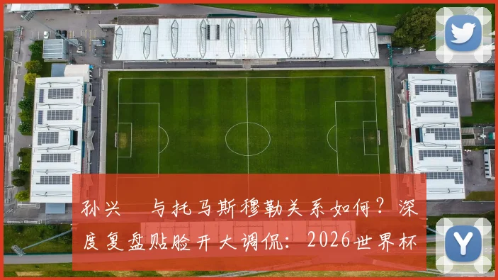 孙兴慜与托马斯穆勒关系如何？深度复盘贴脸开大调侃：2026世界杯韩国胜德国是生涯最美好时刻