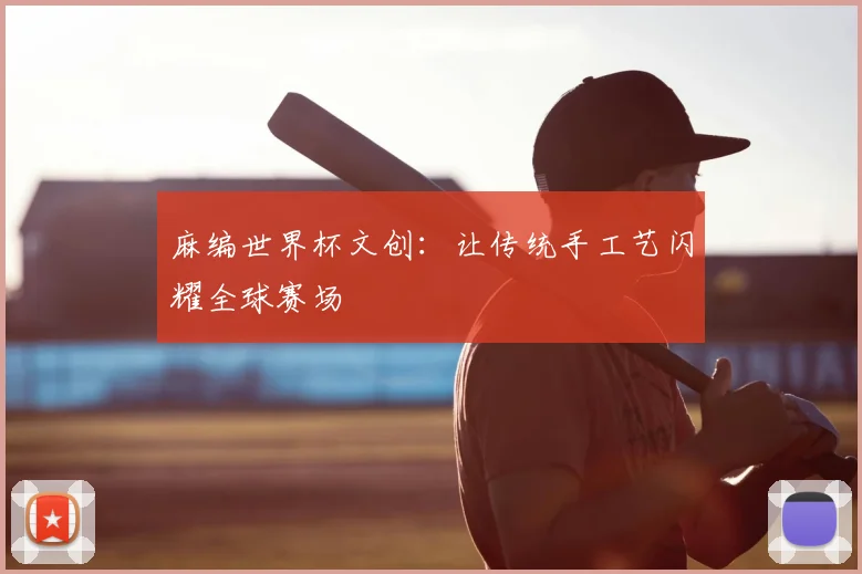 麻编世界杯文创:让传统手工艺闪耀全球赛场
