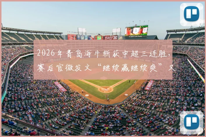 2026年青岛海牛斩获中超三连胜,赛后官微发文“继续赢继续爽”又悄悄修改引热议