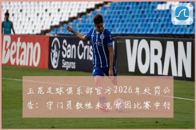 玉昆足球俱乐部官方2026年处罚公告:守门员教练米克尔因比赛中行为不当被罚款2万元,附事件经过解析