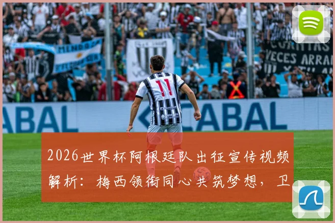 2026世界杯阿根廷队出征宣传视频解析：梅西领衔同心共筑梦想，卫冕冠军最新官方大片观看指南