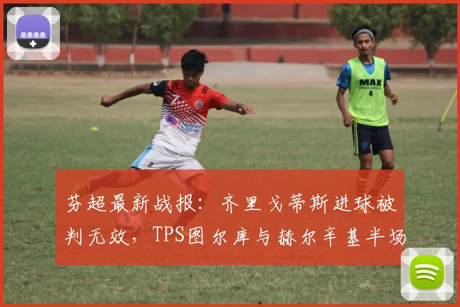 芬超最新战报:齐里戈蒂斯进球被判无效,TPS图尔库与赫尔辛基半场互交白卷,赫尔辛基争冠前景分析