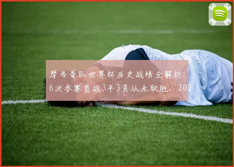 摩洛哥队世界杯历史战绩全解析：6次参赛首战3平3负从未取胜，2026年能否打破魔咒？