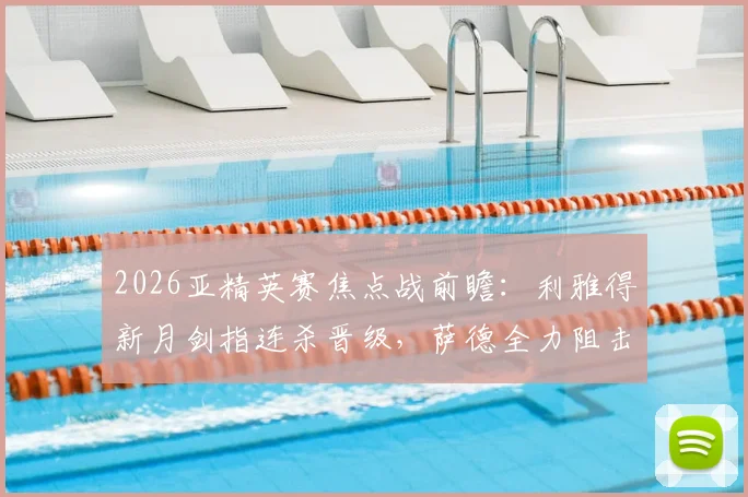 2026亚精英赛焦点战前瞻:利雅得新月剑指连杀晋级,萨德全力阻击盼上演黑八奇迹