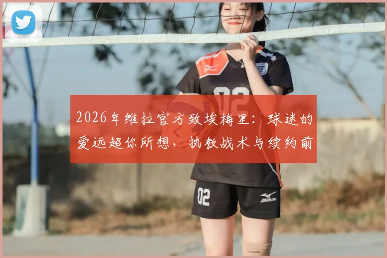 2026年维拉官方致埃梅里：球迷的爱远超你所想，执教战术与续约前景解析