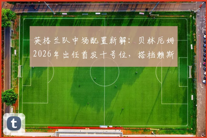 英格兰队中场配置新解:贝林厄姆2026年出任首发十号位,搭档赖斯、安德森成关键三中场