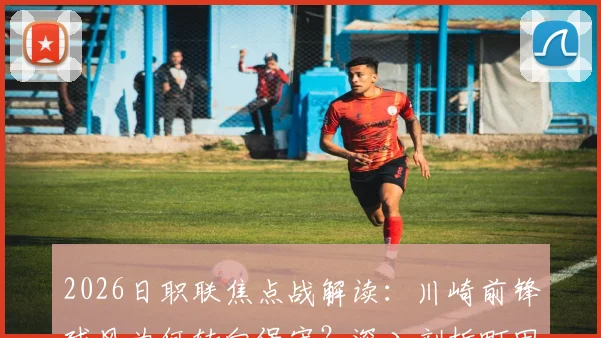 2026日职联焦点战解读:川崎前锋球风为何转向保守?深入剖析町田泽维亚客场不败秘诀