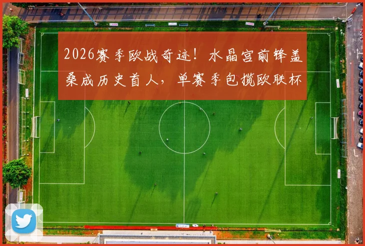 2026赛季欧战奇迹!水晶宫前锋盖桑成历史首人,单赛季包揽欧联杯与欧协联双冠