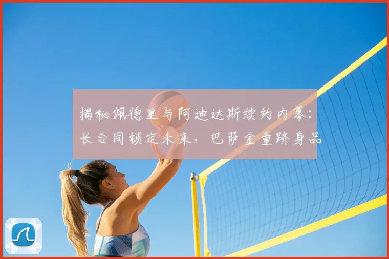 揭秘佩德里与阿迪达斯续约内幕：长合同锁定未来，巴萨金童跻身品牌顶级代言行列