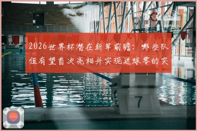 2026世界杯潜在新军前瞻:哪些队伍有望首次亮相并实现进球零的突破?