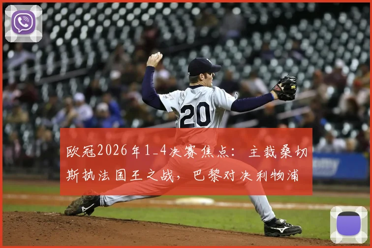 欧冠2026年1_4决赛焦点:主裁桑切斯执法国王之战,巴黎对决利物浦历史判罚回顾
