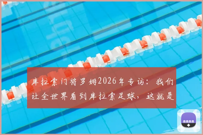 库拉索门将罗姆2026年专访:我们让全世界看到库拉索足球,这就是最大的骄傲