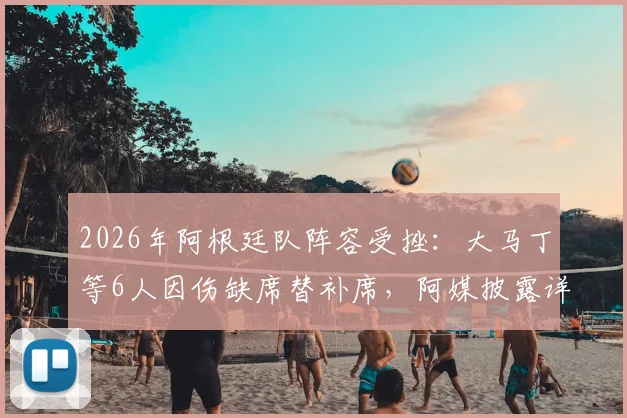 2026年阿根廷队阵容受挫：大马丁等6人因伤缺席替补席，阿媒披露详细伤病情况