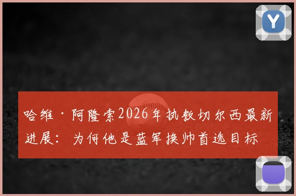 哈维·阿隆索2026年执教切尔西最新进展：为何他是蓝军换帅首选目标，揭秘谈判内幕