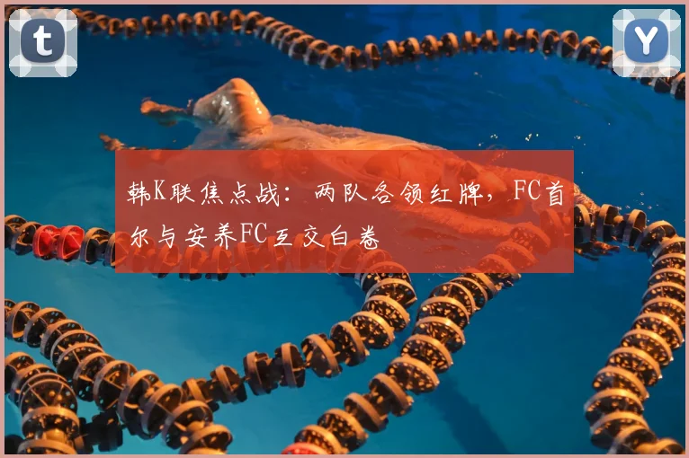 韩K联焦点战：两队各领红牌，FC首尔与安养FC互交白卷