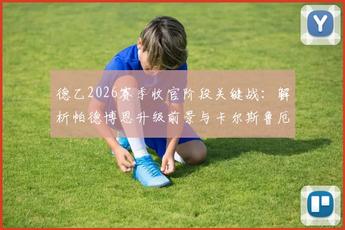 德乙2026赛季收官阶段关键战：解析帕德博恩升级前景与卡尔斯鲁厄赛季末心态
