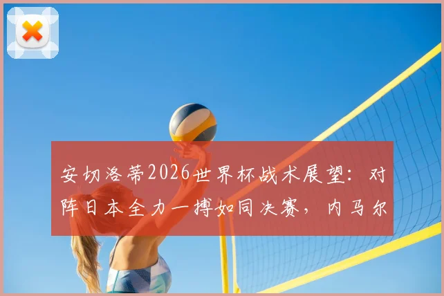 安切洛蒂2026世界杯战术展望:对阵日本全力一搏如同决赛,内马尔具体上场时间仍存疑问