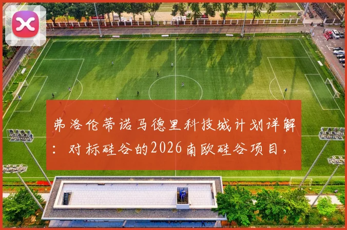 弗洛伦蒂诺马德里科技城计划详解:对标硅谷的2026南欧硅谷项目,皇马主席如何布局西班牙未来科技中心