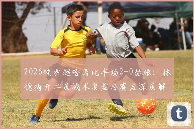 2026瑞典超哈马比半场2-0赫根:林德梅开二度战术复盘与赛后深度解析