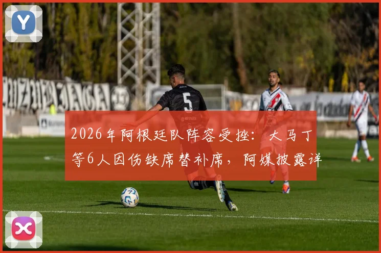 2026年阿根廷队阵容受挫:大马丁等6人因伤缺席替补席,阿媒披露详细伤病情况