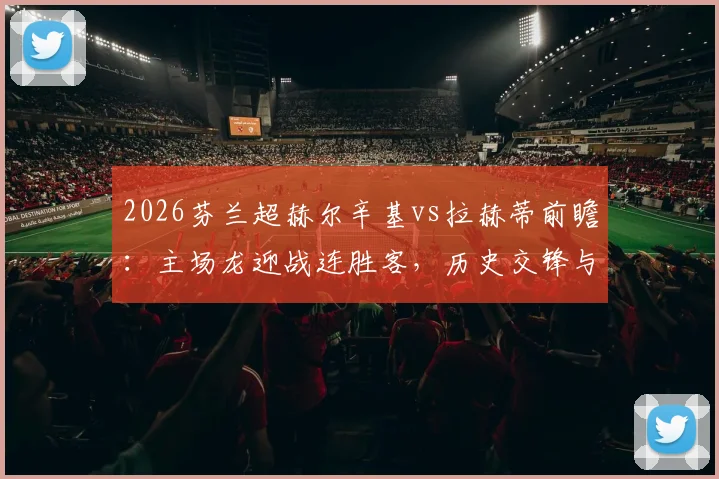 2026芬兰超赫尔辛基vs拉赫蒂前瞻:主场龙迎战连胜客,历史交锋与伤病成关键,附最新阵容解析
