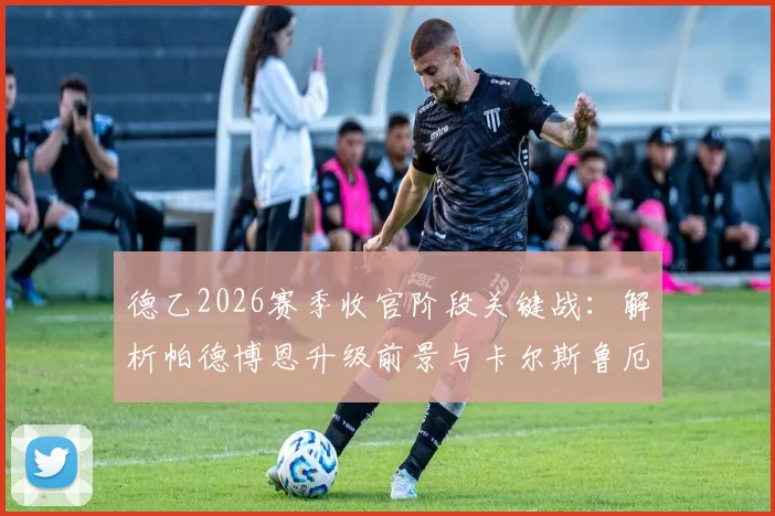 德乙2026赛季收官阶段关键战：解析帕德博恩升级前景与卡尔斯鲁厄赛季末心态