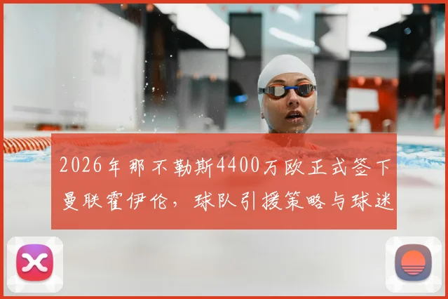 2026年那不勒斯4400万欧正式签下曼联霍伊伦，球队引援策略与球迷反响分析