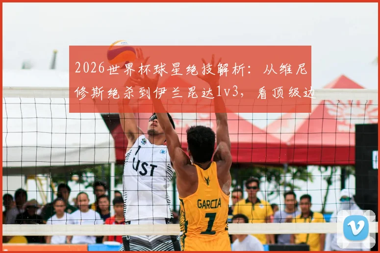2026世界杯球星绝技解析:从维尼修斯绝杀到伊兰昆达1v3,看顶级边锋的突破秘诀与实战教学