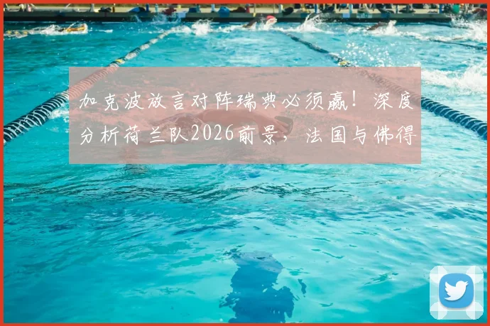 加克波放言对阵瑞典必须赢!深度分析荷兰队2026前景,法国与佛得角为何令他印象深刻