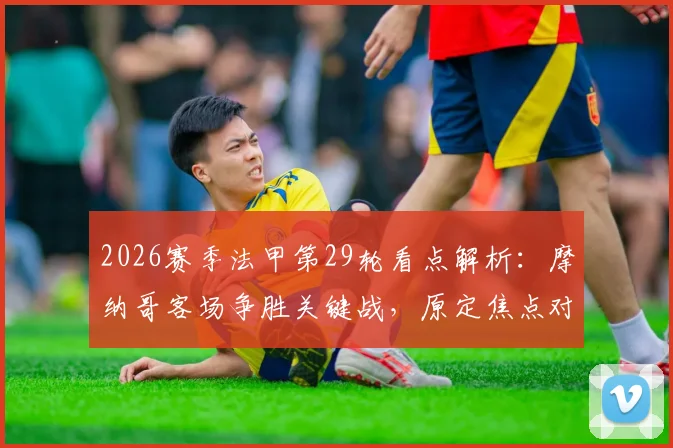 2026赛季法甲第29轮看点解析:摩纳哥客场争胜关键战,原定焦点对决延期原因揭晓