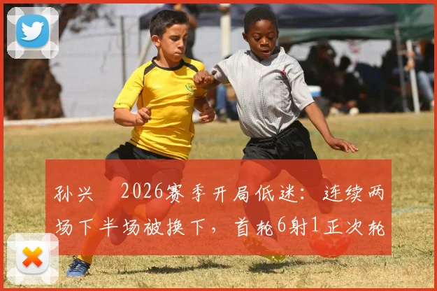 孙兴慜2026赛季开局低迷：连续两场下半场被换下，首轮6射1正次轮0射门，真实原因分析与数据解读