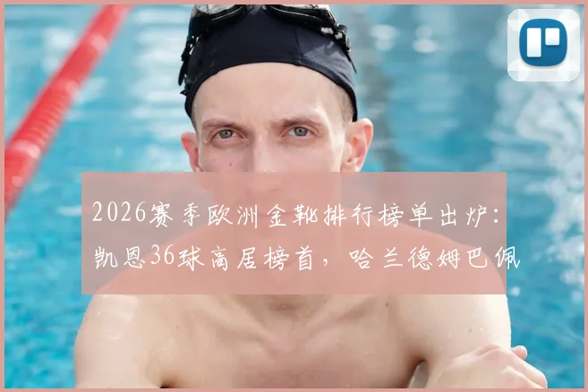 2026赛季欧洲金靴排行榜单出炉:凯恩36球高居榜首,哈兰德姆巴佩进球数据及竞争态势深度解析
