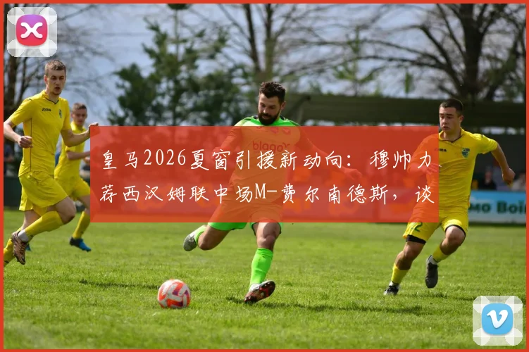 皇马2026夏窗引援新动向:穆帅力荐西汉姆联中场M-费尔南德斯,谈判已提上日程