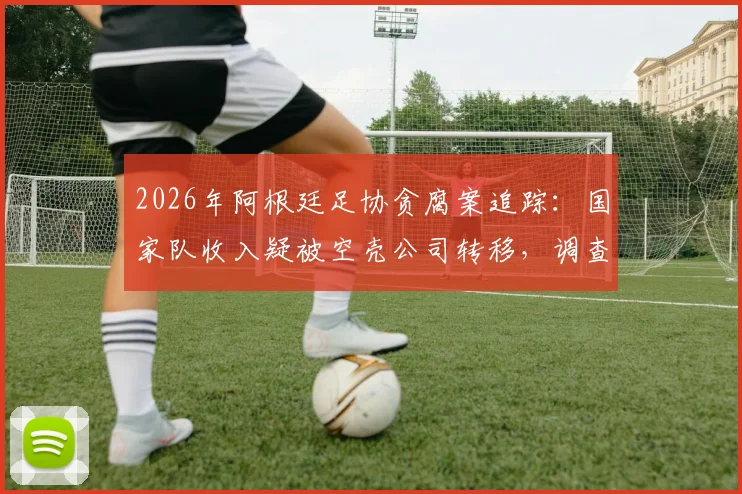 2026年阿根廷足协贪腐案追踪:国家队收入疑被空壳公司转移,调查记者揭露资金流向内幕
