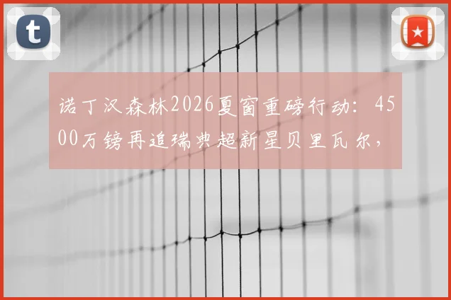 诺丁汉森林2026夏窗重磅行动：4500万镑再追瑞典超新星贝里瓦尔，遭遇热刺5000万镑强硬要价，转会拉锯战持续升温