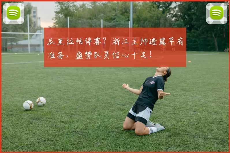 瓜里拉帕停赛？浙江主帅透露早有准备，盛赞队员信心十足！