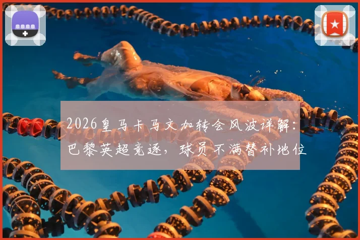 2026皇马卡马文加转会风波详解:巴黎英超竞逐,球员不满替补地位传闻与未来去向分析