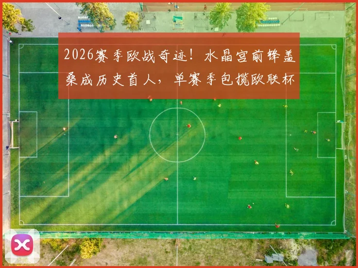 2026赛季欧战奇迹!水晶宫前锋盖桑成历史首人,单赛季包揽欧联杯与欧协联双冠