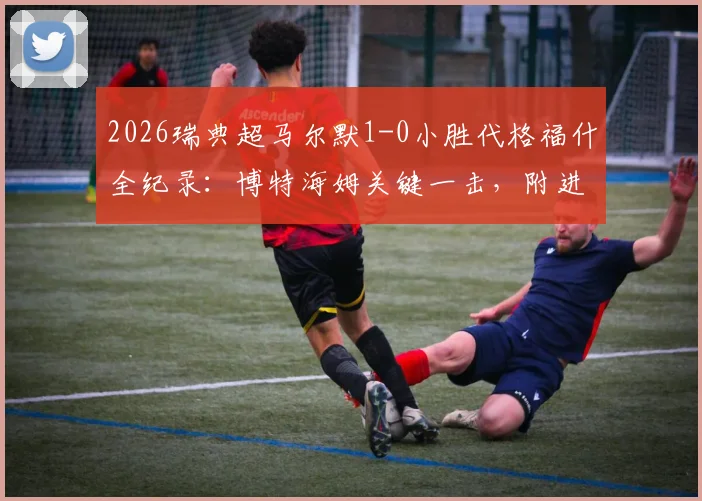 2026瑞典超马尔默1-0小胜代格福什全纪录:博特海姆关键一击,附进球视频与赛后深度解析